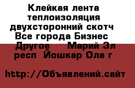 Клейкая лента, теплоизоляция, двухсторонний скотч - Все города Бизнес » Другое   . Марий Эл респ.,Йошкар-Ола г.